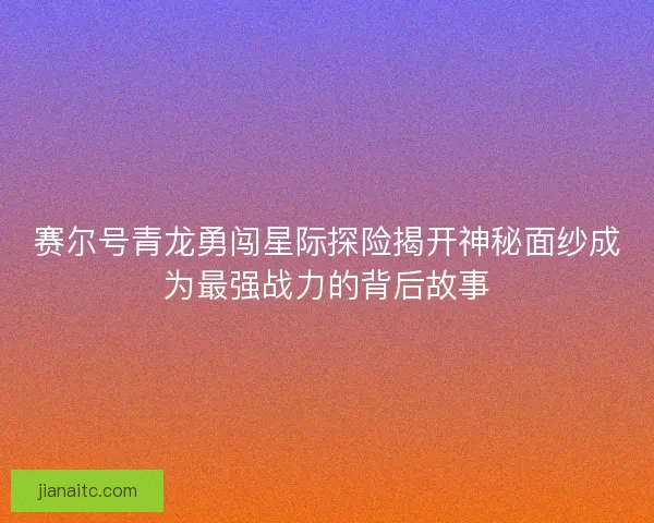 赛尔号青龙勇闯星际探险揭开神秘面纱成为最强战力的背后故事