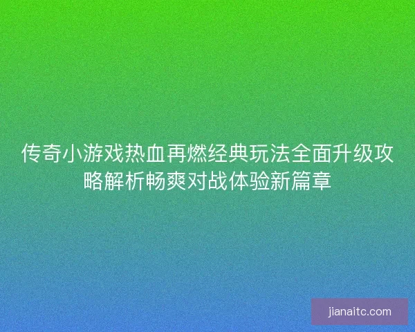 传奇小游戏热血再燃经典玩法全面升级攻略解析畅爽对战体验新篇章